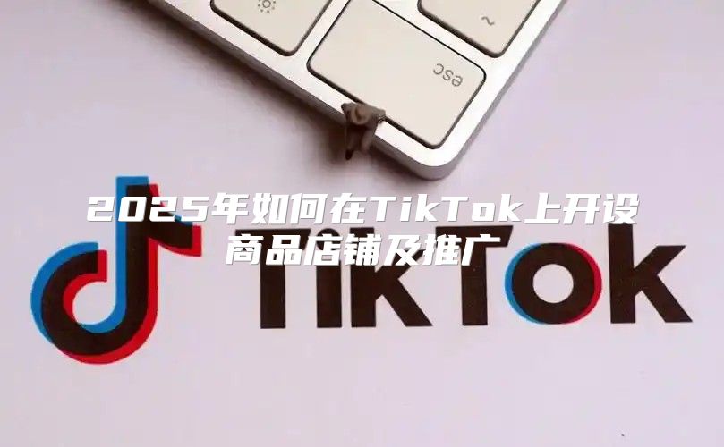 2025年如何在TikTok上开设商品店铺及推广