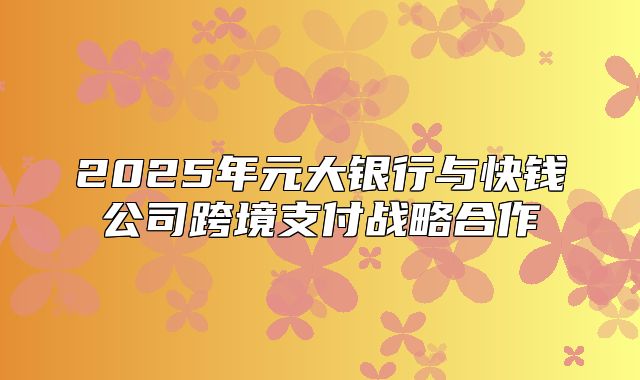2025年元大银行与快钱公司跨境支付战略合作