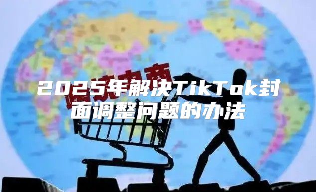 2025年解决TikTok封面调整问题的办法