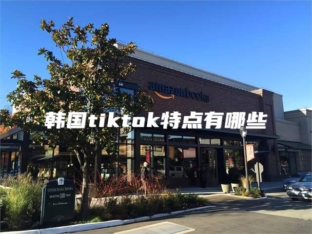 韩国tiktok特点有哪些