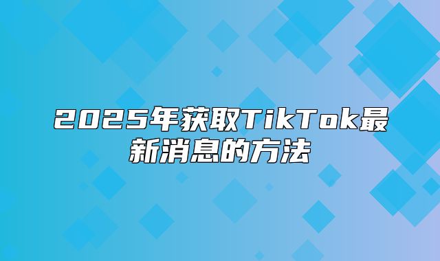 2025年获取TikTok最新消息的方法
