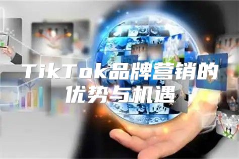 TikTok品牌营销的优势与机遇