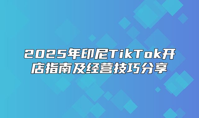 2025年印尼TikTok开店指南及经营技巧分享