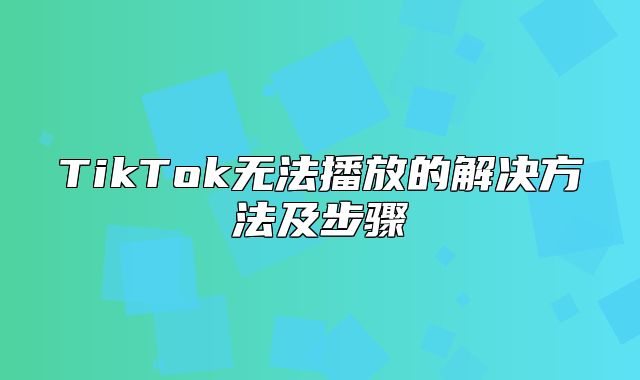 TikTok无法播放的解决方法及步骤