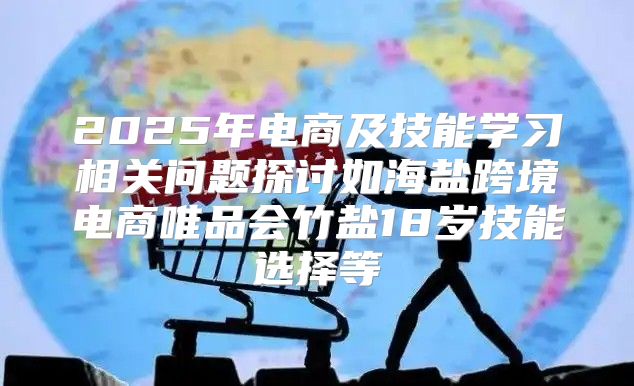 2025年电商及技能学习相关问题探讨如海盐跨境电商唯品会竹盐18岁技能选择等