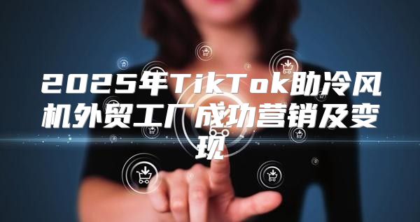 2025年TikTok助冷风机外贸工厂成功营销及变现
