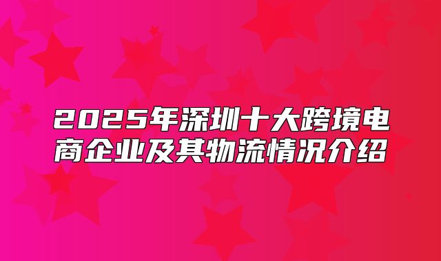 2025年深圳十大跨境电商企业及其物流情况介绍