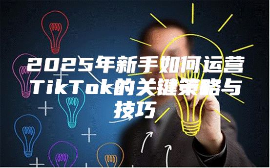 2025年新手如何运营TikTok的关键策略与技巧