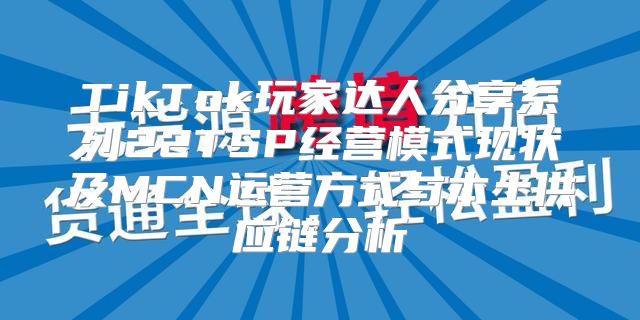 TikTok玩家达人分享系列22TSP经营模式现状及MCN运营方式与本土供应链分析