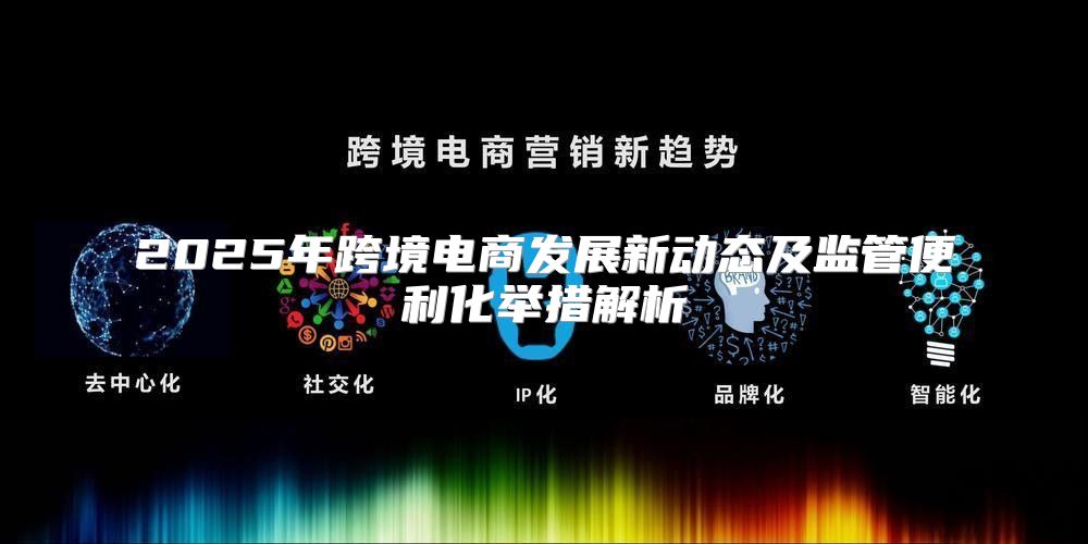 2025年跨境电商发展新动态及监管便利化举措解析