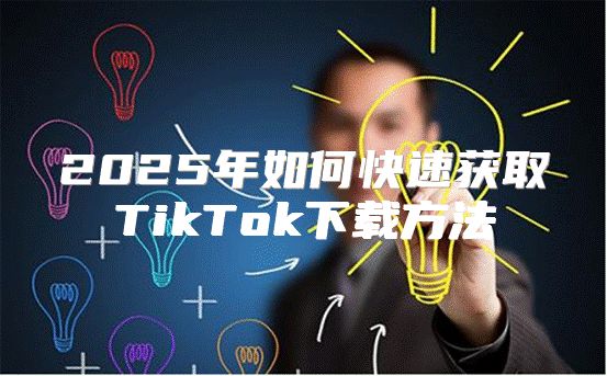 2025年如何快速获取TikTok下载方法