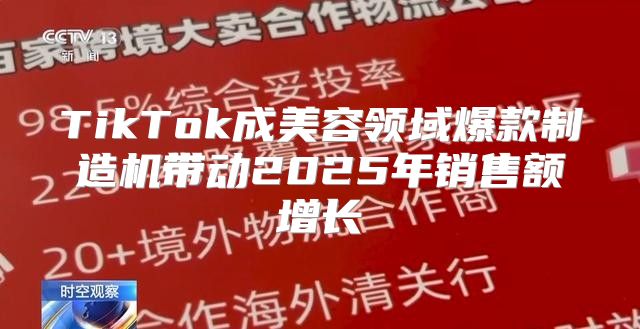 TikTok成美容领域爆款制造机带动2025年销售额增长