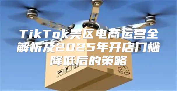 TikTok美区电商运营全解析及2025年开店门槛降低后的策略
