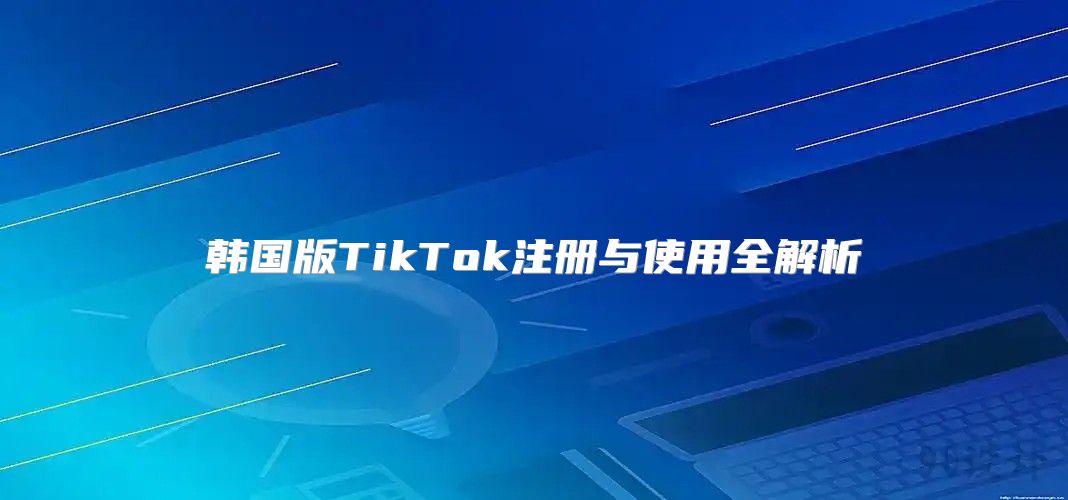韩国版TikTok注册与使用全解析