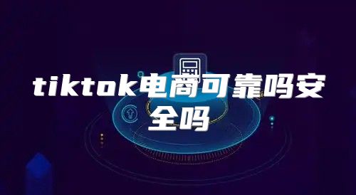 tiktok电商可靠吗安全吗