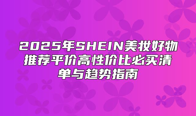 2025年SHEIN美妆好物推荐平价高性价比必买清单与趋势指南