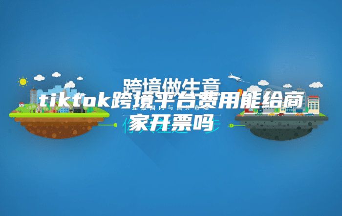 tiktok跨境平台费用能给商家开票吗