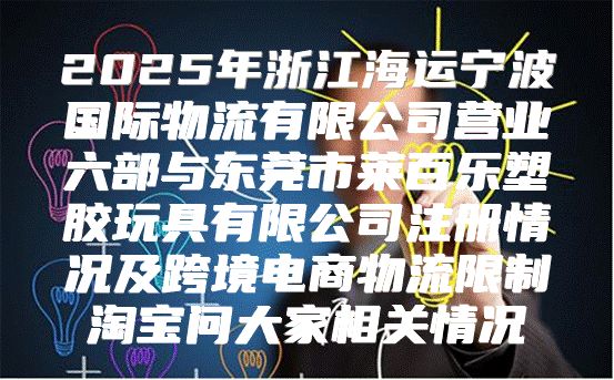 2025年浙江海运宁波国际物流有限公司营业六部与东莞市莱百乐塑胶玩具有限公司注册情况及跨境电商物流限制淘宝问大家相关情况