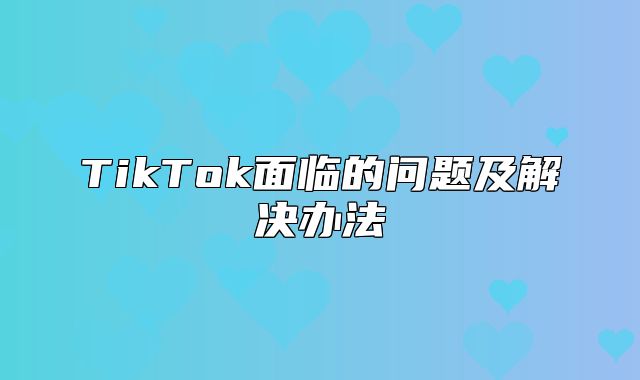 TikTok面临的问题及解决办法