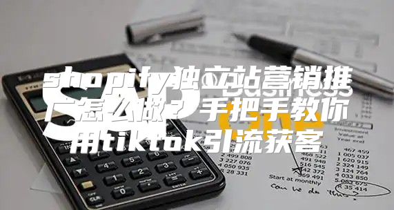 shopify独立站营销推广怎么做？手把手教你用tiktok引流获客