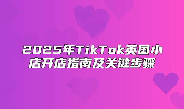 2025年TikTok英国小店开店指南及关键步骤
