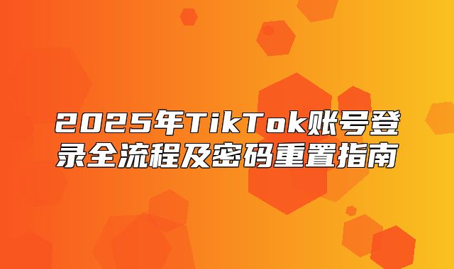 2025年TikTok账号登录全流程及密码重置指南