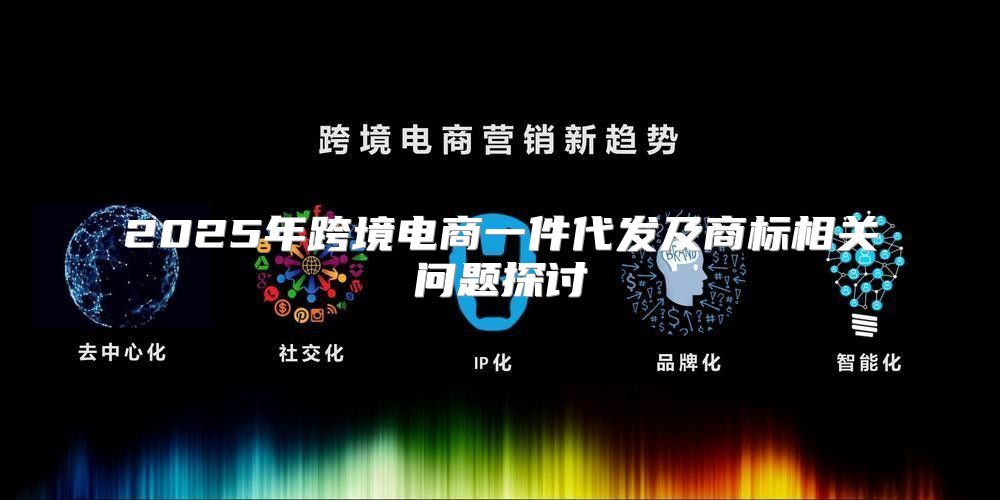 2025年跨境电商一件代发及商标相关问题探讨