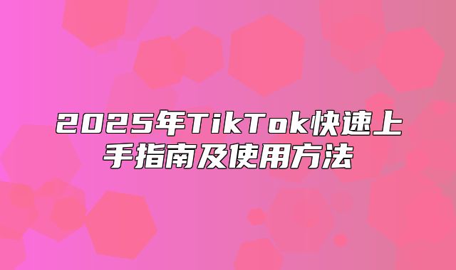 2025年TikTok快速上手指南及使用方法