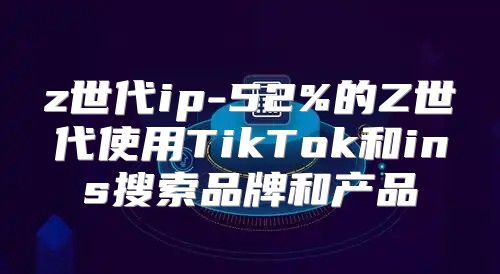 z世代ip-52%的Z世代使用TikTok和ins搜索品牌和产品