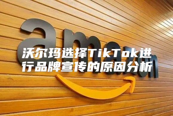 沃尔玛选择TikTok进行品牌宣传的原因分析