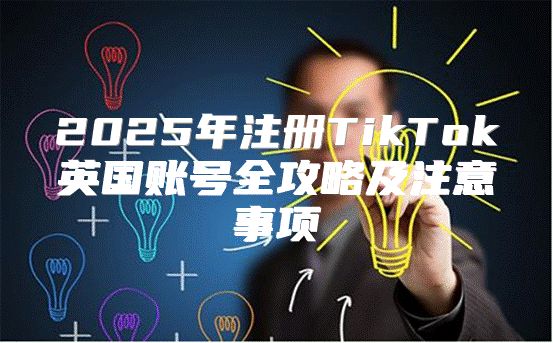 2025年注册TikTok英国账号全攻略及注意事项