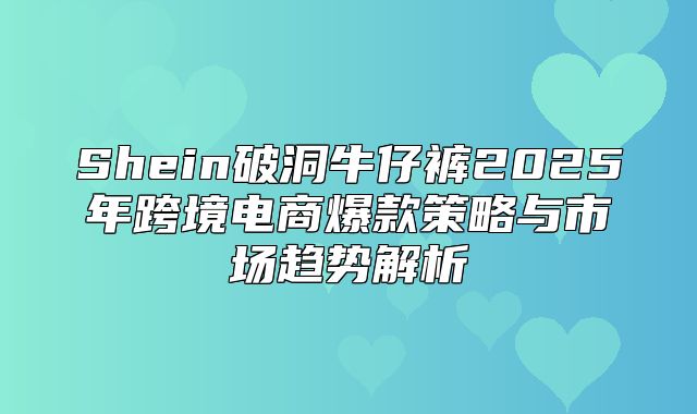 Shein破洞牛仔裤2025年跨境电商爆款策略与市场趋势解析
