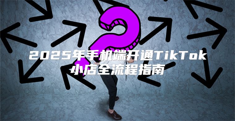 2025年手机端开通TikTok小店全流程指南