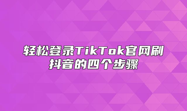 轻松登录TikTok官网刷抖音的四个步骤