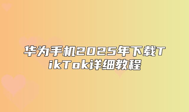 华为手机2025年下载TikTok详细教程