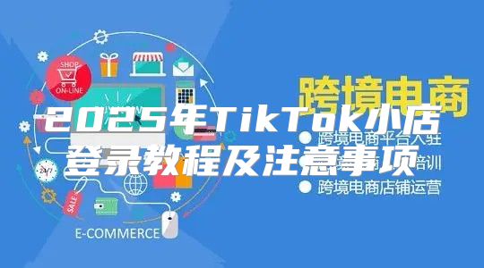 2025年TikTok小店登录教程及注意事项