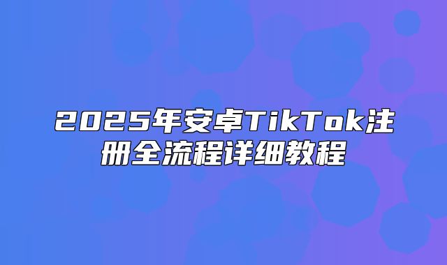 2025年安卓TikTok注册全流程详细教程