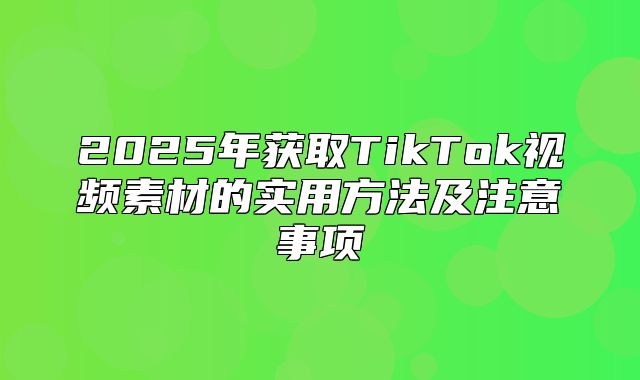 2025年获取TikTok视频素材的实用方法及注意事项