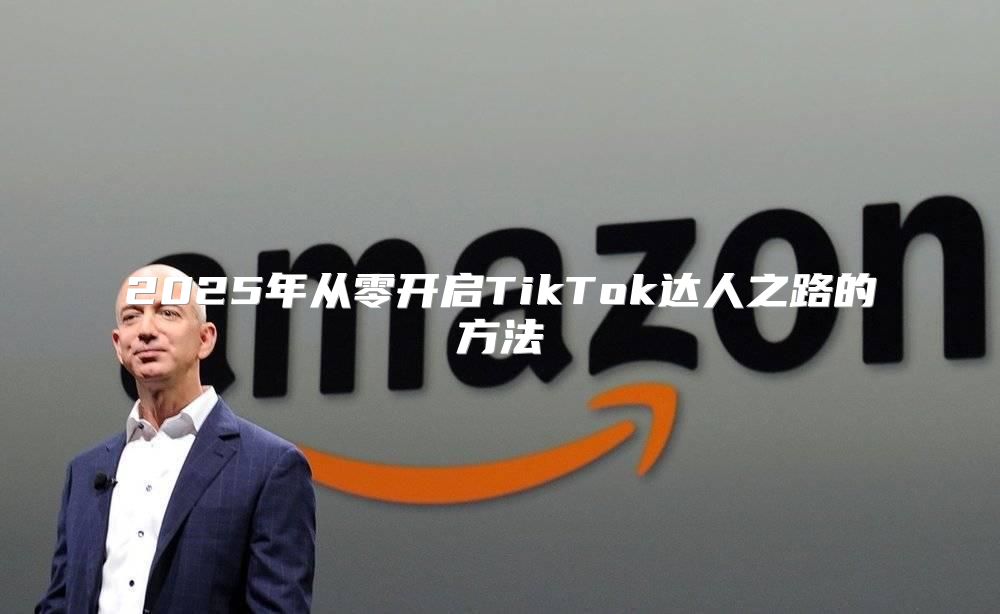 2025年从零开启TikTok达人之路的方法