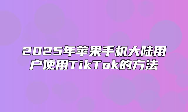 2025年苹果手机大陆用户使用TikTok的方法