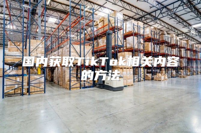 国内获取TikTok相关内容的方法