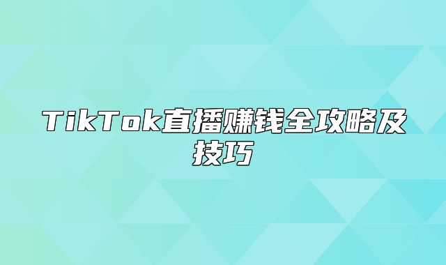TikTok直播赚钱全攻略及技巧
