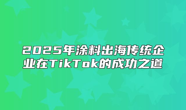 2025年涂料出海传统企业在TikTok的成功之道