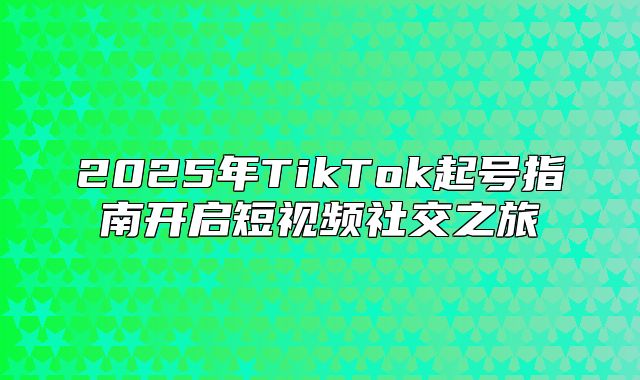 2025年TikTok起号指南开启短视频社交之旅
