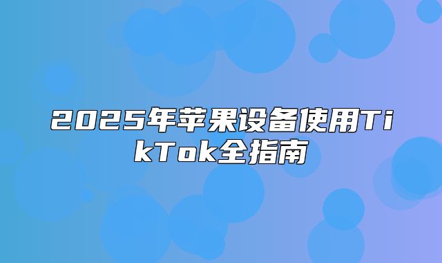 2025年苹果设备使用TikTok全指南