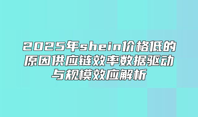 2025年shein价格低的原因供应链效率数据驱动与规模效应解析