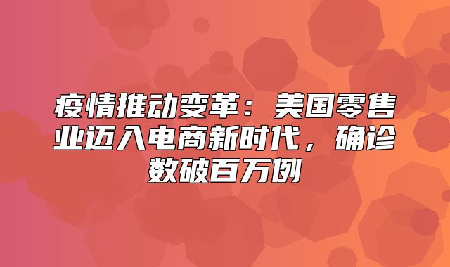 疫情推动变革：美国零售业迈入电商新时代，确诊数破百万例