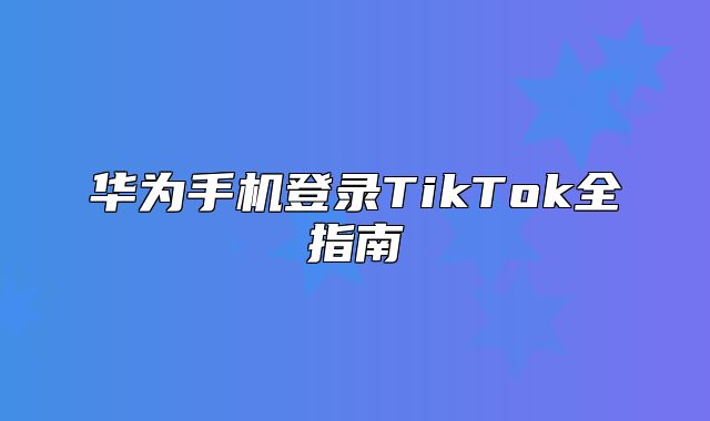 华为手机登录TikTok全指南