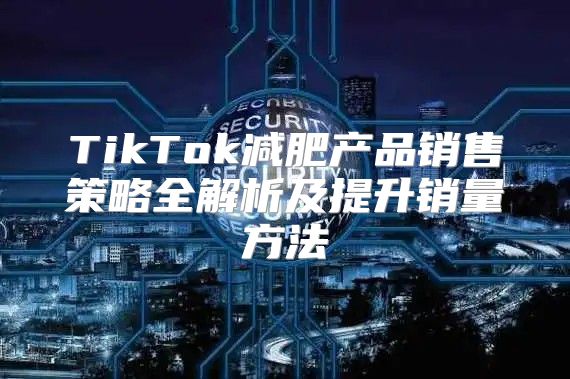 TikTok减肥产品销售策略全解析及提升销量方法