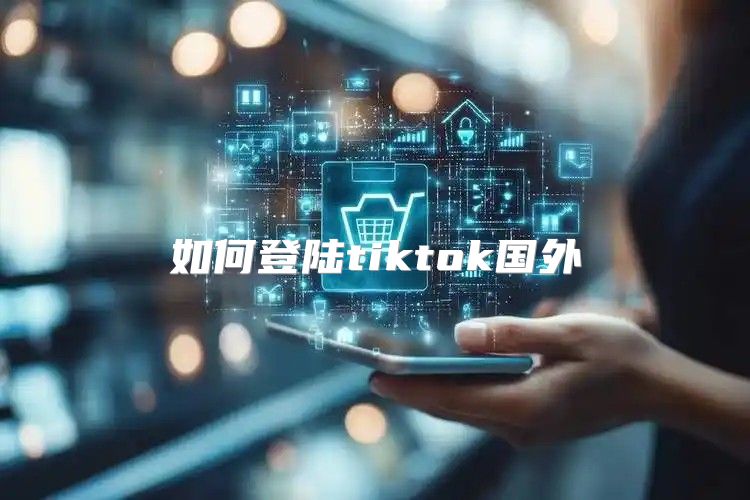 如何登陆tiktok国外